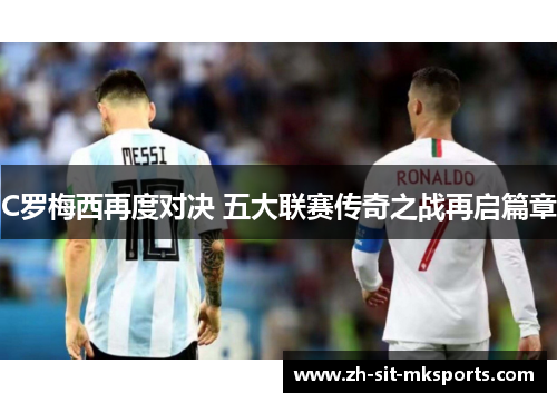 C罗梅西再度对决 五大联赛传奇之战再启篇章 C罗梅西再度对决 五大联赛传奇之战再启篇章