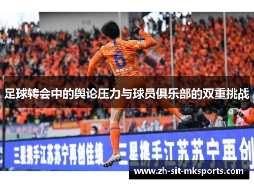足球转会中的舆论压力与球员俱乐部的双重挑战 足球转会中的舆论压力与球员俱乐部的双重挑战