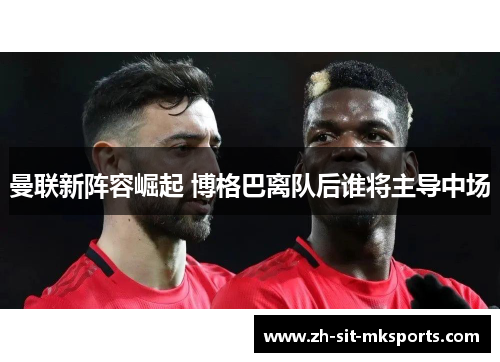 曼联新阵容崛起 博格巴离队后谁将主导中场 曼联新阵容崛起 博格巴离队后谁将主导中场